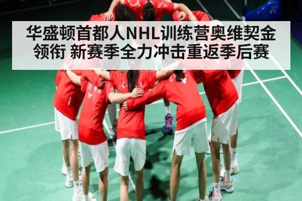 华盛顿首都人NHL训练营奥维契金领衔 新赛季全力冲击重返季后赛（kaiyun）