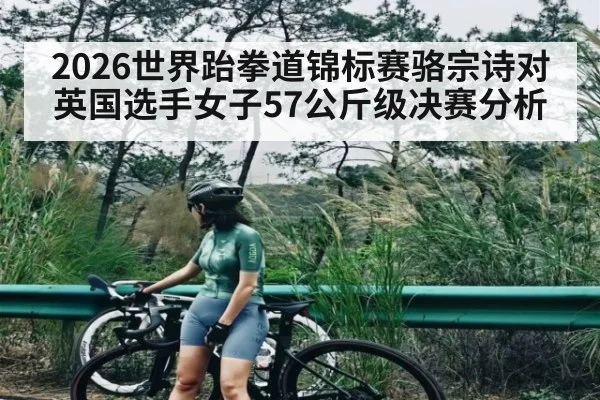 2026世界跆拳道锦标赛骆宗诗对英国选手女子57公斤级决赛分析 - kaiyun